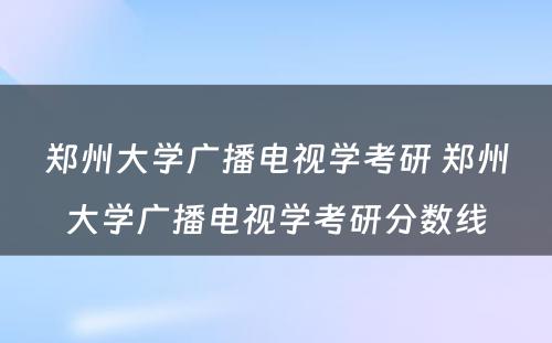 郑州大学广播电视学考研 郑州大学广播电视学考研分数线