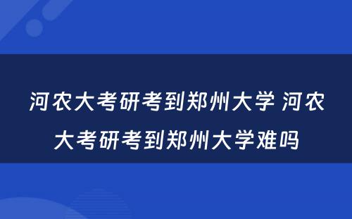 河农大考研考到郑州大学 河农大考研考到郑州大学难吗