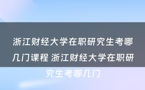 浙江财经大学在职研究生考哪几门课程 浙江财经大学在职研究生考哪几门