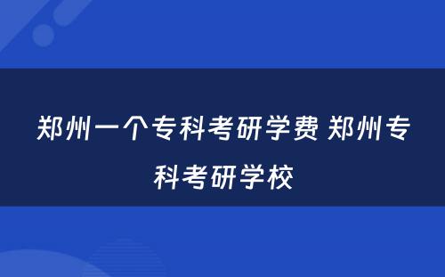 郑州一个专科考研学费 郑州专科考研学校