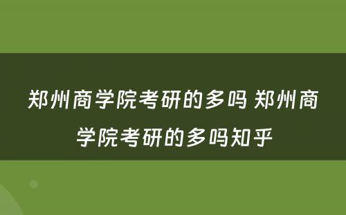 郑州商学院考研的多吗 郑州商学院考研的多吗知乎