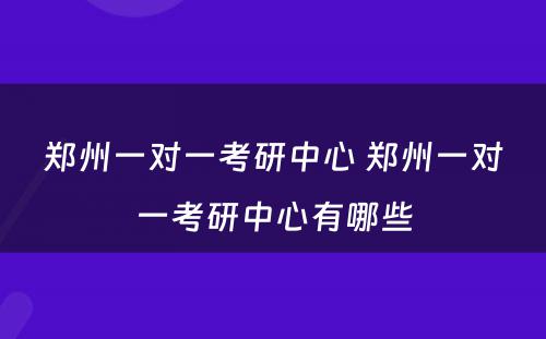 郑州一对一考研中心 郑州一对一考研中心有哪些