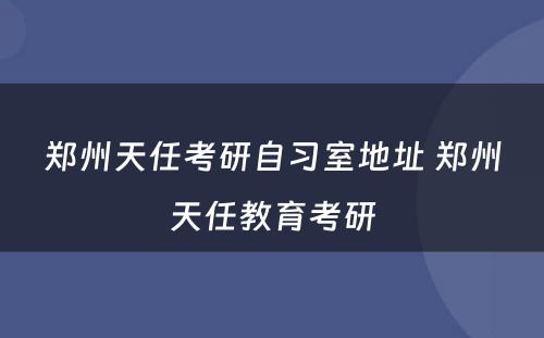 郑州天任考研自习室地址 郑州天任教育考研