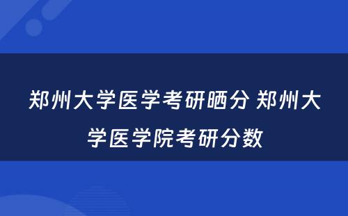 郑州大学医学考研晒分 郑州大学医学院考研分数