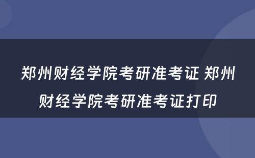 郑州财经学院考研准考证 郑州财经学院考研准考证打印