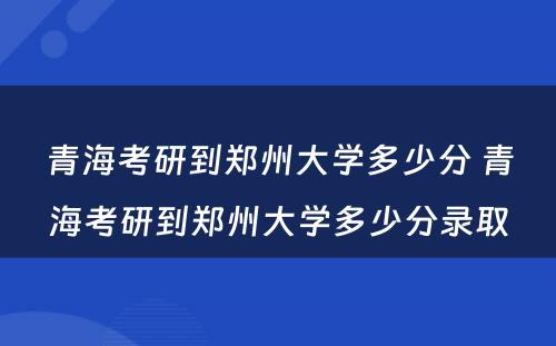 青海考研到郑州大学多少分 青海考研到郑州大学多少分录取