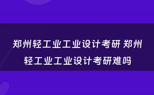 郑州轻工业工业设计考研 郑州轻工业工业设计考研难吗