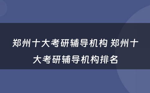 郑州十大考研辅导机构 郑州十大考研辅导机构排名