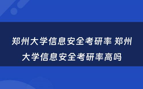 郑州大学信息安全考研率 郑州大学信息安全考研率高吗