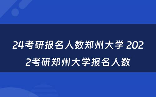 24考研报名人数郑州大学 2022考研郑州大学报名人数