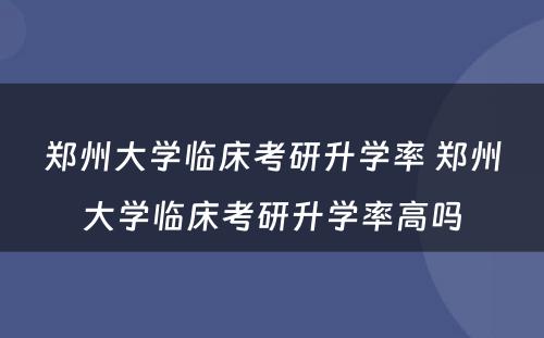 郑州大学临床考研升学率 郑州大学临床考研升学率高吗