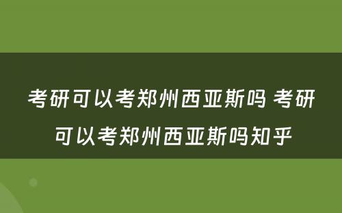 考研可以考郑州西亚斯吗 考研可以考郑州西亚斯吗知乎