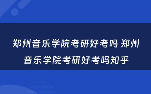 郑州音乐学院考研好考吗 郑州音乐学院考研好考吗知乎