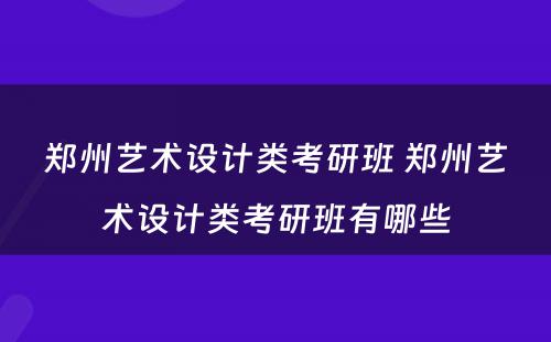 郑州艺术设计类考研班 郑州艺术设计类考研班有哪些