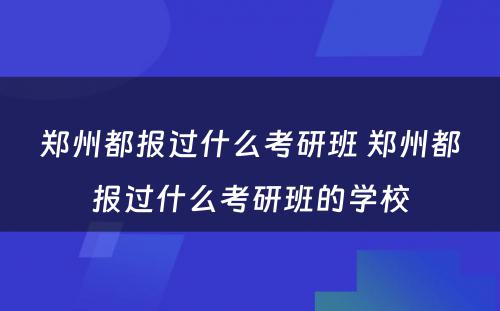 郑州都报过什么考研班 郑州都报过什么考研班的学校