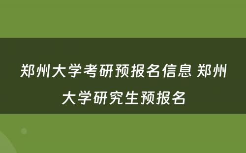 郑州大学考研预报名信息 郑州大学研究生预报名