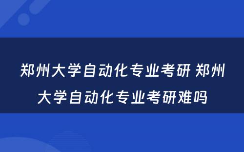 郑州大学自动化专业考研 郑州大学自动化专业考研难吗