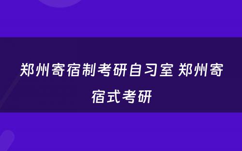 郑州寄宿制考研自习室 郑州寄宿式考研