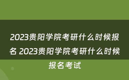 2023贵阳学院考研什么时候报名 2023贵阳学院考研什么时候报名考试