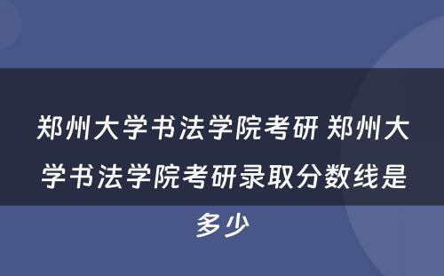 郑州大学书法学院考研 郑州大学书法学院考研录取分数线是多少