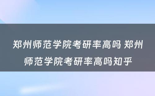 郑州师范学院考研率高吗 郑州师范学院考研率高吗知乎