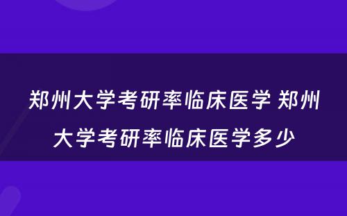 郑州大学考研率临床医学 郑州大学考研率临床医学多少