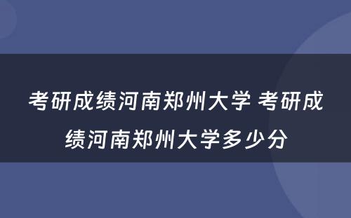 考研成绩河南郑州大学 考研成绩河南郑州大学多少分