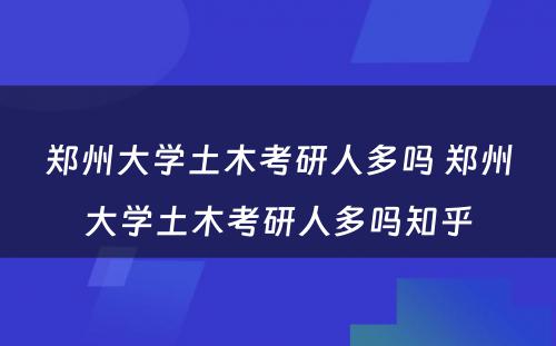 郑州大学土木考研人多吗 郑州大学土木考研人多吗知乎