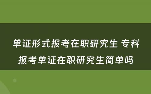 单证形式报考在职研究生 专科报考单证在职研究生简单吗