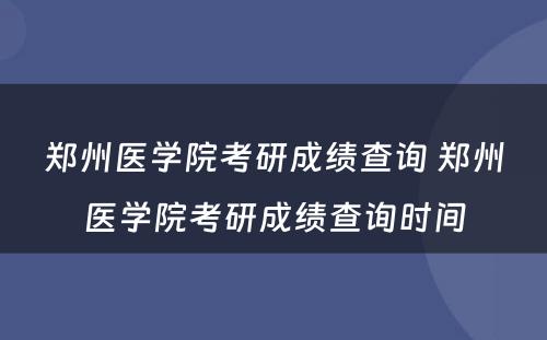 郑州医学院考研成绩查询 郑州医学院考研成绩查询时间