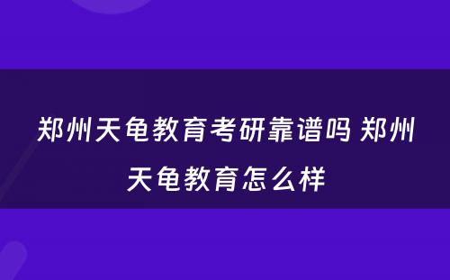 郑州天龟教育考研靠谱吗 郑州天龟教育怎么样