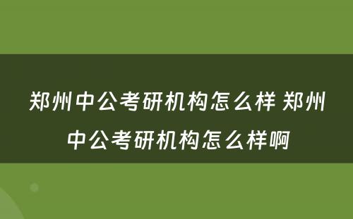 郑州中公考研机构怎么样 郑州中公考研机构怎么样啊