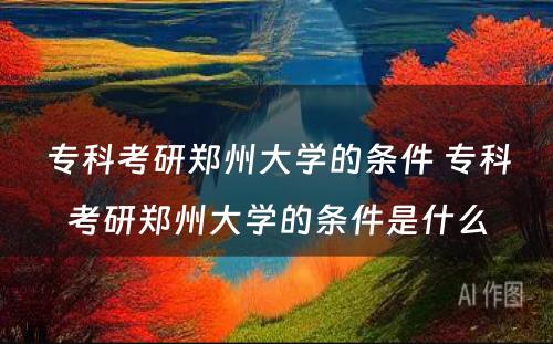 专科考研郑州大学的条件 专科考研郑州大学的条件是什么