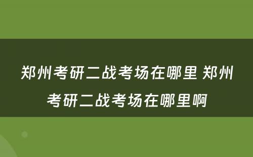 郑州考研二战考场在哪里 郑州考研二战考场在哪里啊