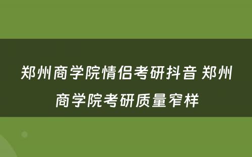 郑州商学院情侣考研抖音 郑州商学院考研质量窄样