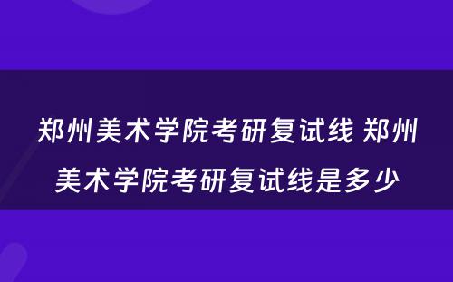 郑州美术学院考研复试线 郑州美术学院考研复试线是多少