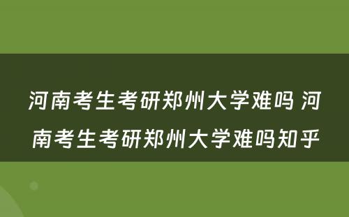 河南考生考研郑州大学难吗 河南考生考研郑州大学难吗知乎