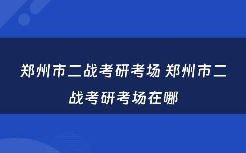 郑州市二战考研考场 郑州市二战考研考场在哪