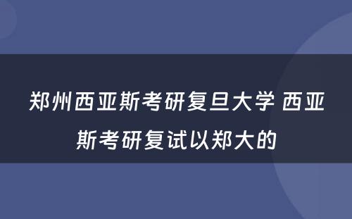 郑州西亚斯考研复旦大学 西亚斯考研复试以郑大的