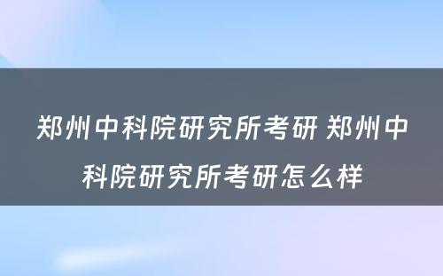 郑州中科院研究所考研 郑州中科院研究所考研怎么样