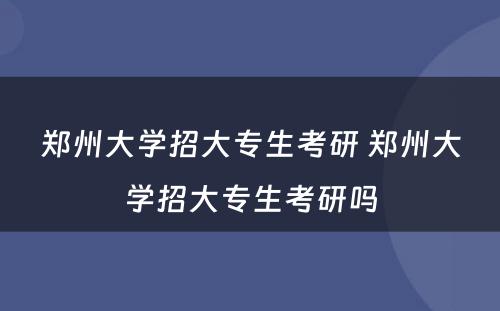 郑州大学招大专生考研 郑州大学招大专生考研吗