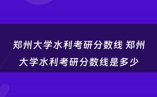 郑州大学水利考研分数线 郑州大学水利考研分数线是多少