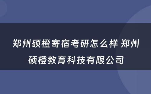 郑州硕橙寄宿考研怎么样 郑州硕橙教育科技有限公司