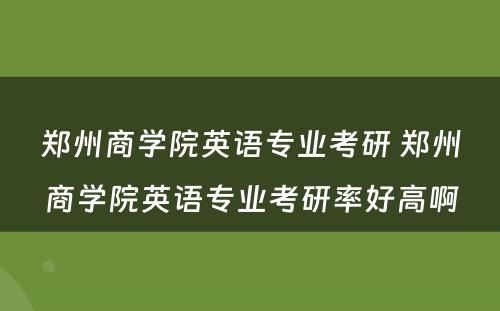 郑州商学院英语专业考研 郑州商学院英语专业考研率好高啊