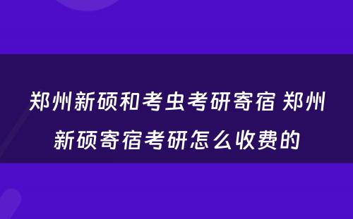 郑州新硕和考虫考研寄宿 郑州新硕寄宿考研怎么收费的