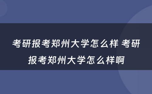 考研报考郑州大学怎么样 考研报考郑州大学怎么样啊