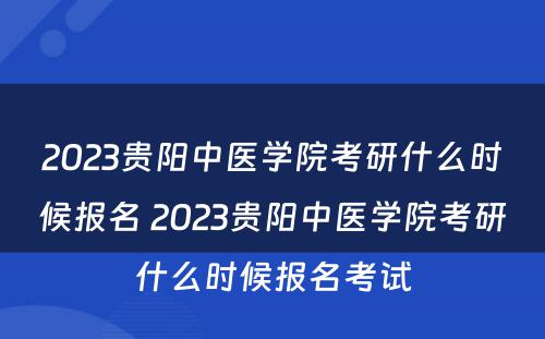 2023贵阳中医学院考研什么时候报名 2023贵阳中医学院考研什么时候报名考试