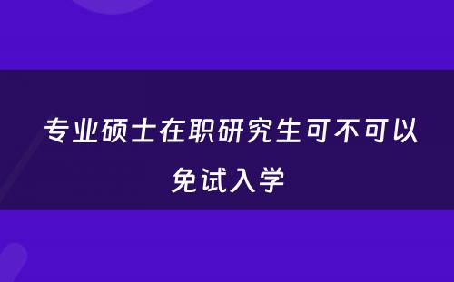  专业硕士在职研究生可不可以免试入学