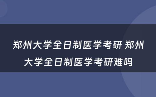 郑州大学全日制医学考研 郑州大学全日制医学考研难吗