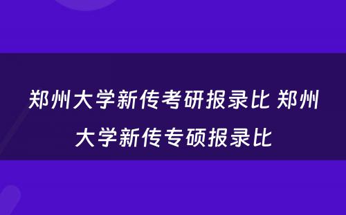 郑州大学新传考研报录比 郑州大学新传专硕报录比